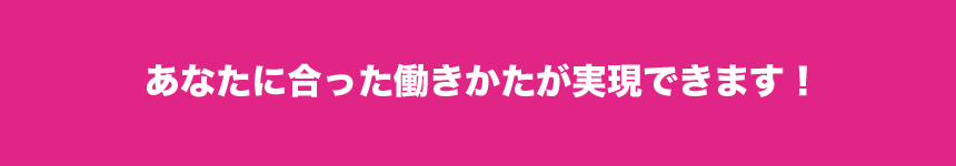 あなたに合った働きかたが実現できます！